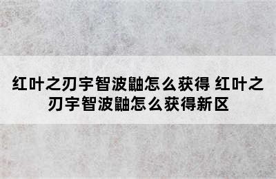 红叶之刃宇智波鼬怎么获得 红叶之刃宇智波鼬怎么获得新区